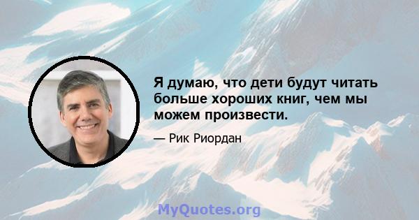 Я думаю, что дети будут читать больше хороших книг, чем мы можем произвести.