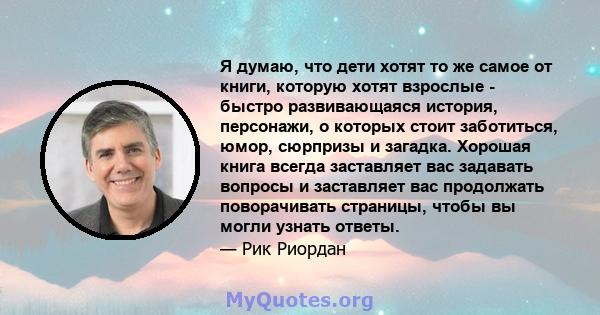 Я думаю, что дети хотят то же самое от книги, которую хотят взрослые - быстро развивающаяся история, персонажи, о которых стоит заботиться, юмор, сюрпризы и загадка. Хорошая книга всегда заставляет вас задавать вопросы