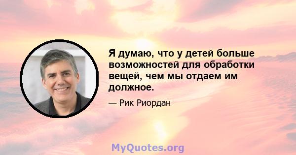 Я думаю, что у детей больше возможностей для обработки вещей, чем мы отдаем им должное.