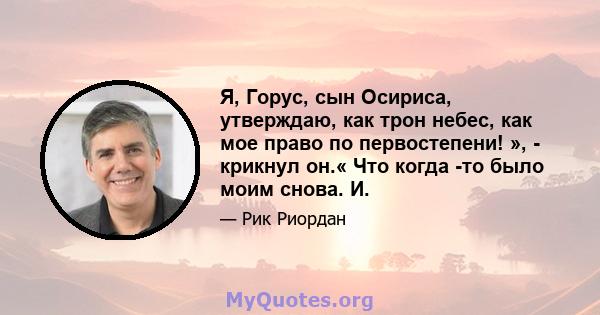 Я, Горус, сын Осириса, утверждаю, как трон небес, как мое право по первостепени! », - крикнул он.« Что когда -то было моим снова. И.