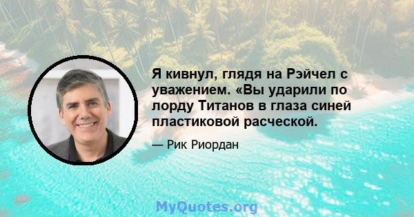 Я кивнул, глядя на Рэйчел с уважением. «Вы ударили по лорду Титанов в глаза синей пластиковой расческой.