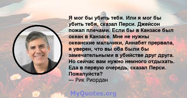 Я мог бы убить тебя. Или я мог бы убить тебя, сказал Перси. Джейсон пожал плечами. Если бы в Канзасе был океан в Канзасе. Мне не нужны океанские мальчики, Аннабет прервала, я уверен, что вы оба были бы замечательными в