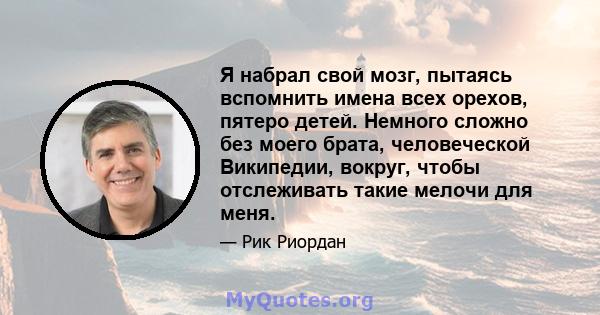 Я набрал свой мозг, пытаясь вспомнить имена всех орехов, пятеро детей. Немного сложно без моего брата, человеческой Википедии, вокруг, чтобы отслеживать такие мелочи для меня.