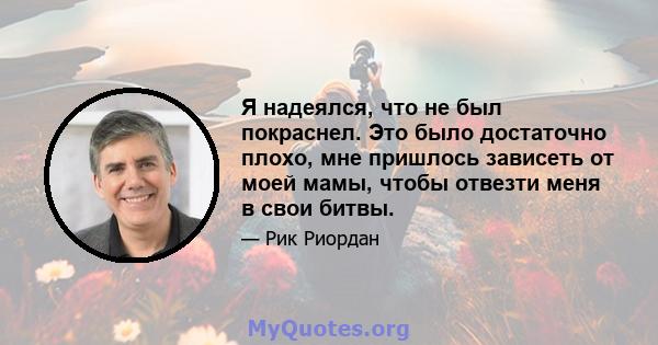 Я надеялся, что не был покраснел. Это было достаточно плохо, мне пришлось зависеть от моей мамы, чтобы отвезти меня в свои битвы.