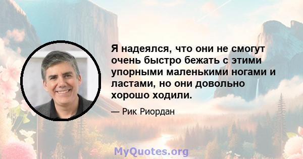 Я надеялся, что они не смогут очень быстро бежать с этими упорными маленькими ногами и ластами, но они довольно хорошо ходили.