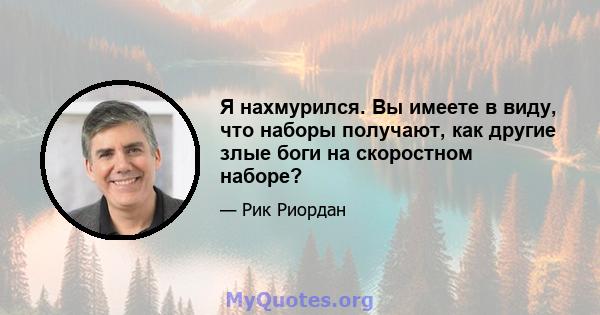 Я нахмурился. Вы имеете в виду, что наборы получают, как другие злые боги на скоростном наборе?