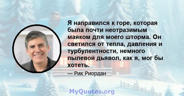 Я направился к горе, которая была почти неотразимым маяком для моего шторма. Он светился от тепла, давления и турбулентности, немного пылевой дьявол, как я, мог бы хотеть.