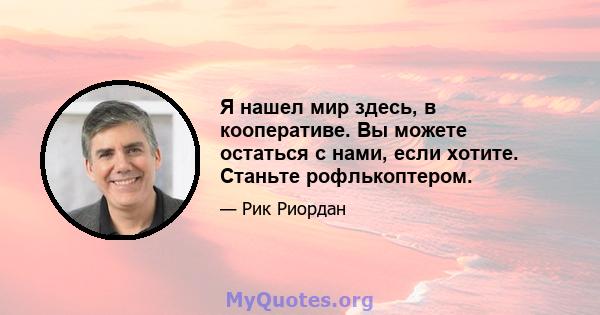 Я нашел мир здесь, в кооперативе. Вы можете остаться с нами, если хотите. Станьте рофлькоптером.