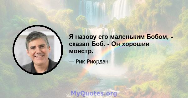 Я назову его маленьким Бобом, - сказал Боб. - Он хороший монстр.