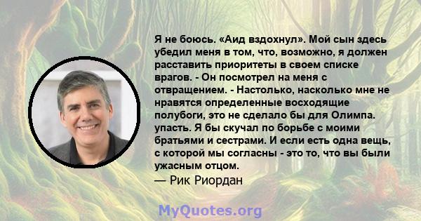 Я не боюсь. «Аид вздохнул». Мой сын здесь убедил меня в том, что, возможно, я должен расставить приоритеты в своем списке врагов. - Он посмотрел на меня с отвращением. - Настолько, насколько мне не нравятся определенные 