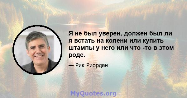 Я не был уверен, должен был ли я встать на колени или купить штампы у него или что -то в этом роде.