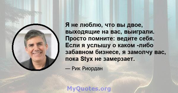 Я не люблю, что вы двое, выходящие на вас, выиграли. Просто помните: ведите себя. Если я услышу о каком -либо забавном бизнесе, я замолчу вас, пока Styx не замерзает.