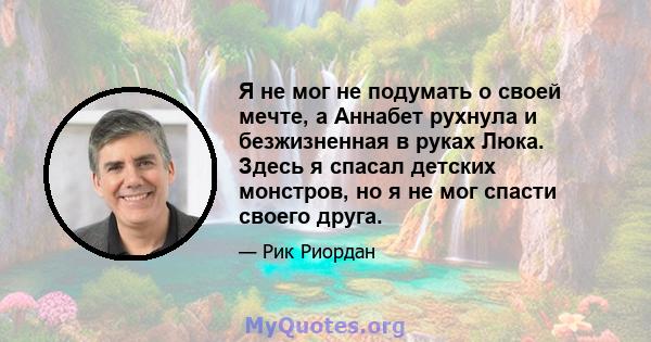 Я не мог не подумать о своей мечте, а Аннабет рухнула и безжизненная в руках Люка. Здесь я спасал детских монстров, но я не мог спасти своего друга.