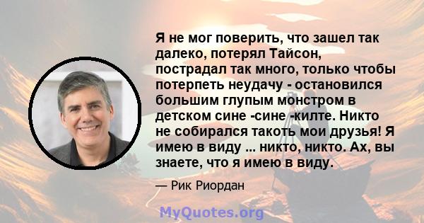 Я не мог поверить, что зашел так далеко, потерял Тайсон, пострадал так много, только чтобы потерпеть неудачу - остановился большим глупым монстром в детском сине -сине -килте. Никто не собирался такоть мои друзья! Я