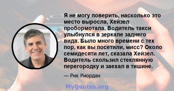 Я не могу поверить, насколько это место выросла, Хейзел пробормотала. Водитель такси улыбнулся в зеркале заднего вида. Было много времени с тех пор, как вы посетили, мисс? Около семидесяти лет, сказала Хейзел. Водитель