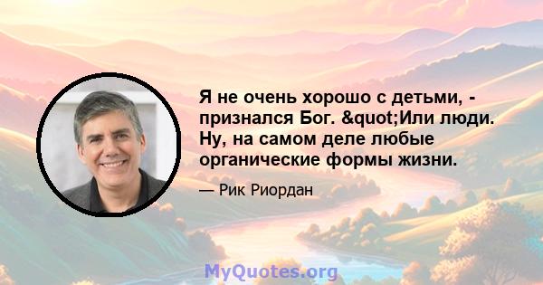 Я не очень хорошо с детьми, - признался Бог. "Или люди. Ну, на самом деле любые органические формы жизни.