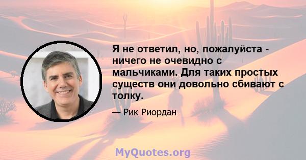 Я не ответил, но, пожалуйста - ничего не очевидно с мальчиками. Для таких простых существ они довольно сбивают с толку.