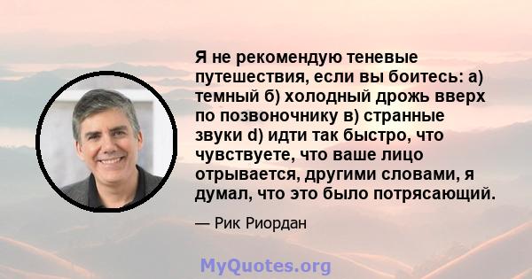 Я не рекомендую теневые путешествия, если вы боитесь: а) темный б) холодный дрожь вверх по позвоночнику в) странные звуки d) идти так быстро, что чувствуете, что ваше лицо отрывается, другими словами, я думал, что это