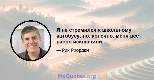 Я не стремился к школьному автобусу, но, конечно, меня все равно исключили.