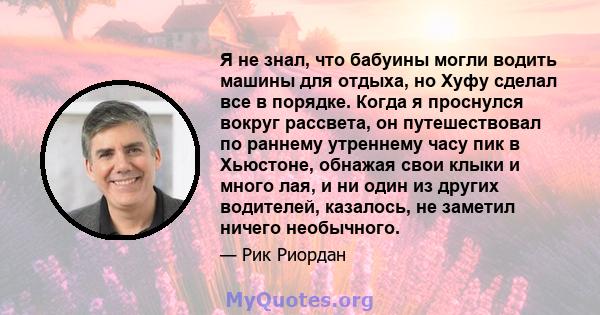 Я не знал, что бабуины могли водить машины для отдыха, но Хуфу сделал все в порядке. Когда я проснулся вокруг рассвета, он путешествовал по раннему утреннему часу пик в Хьюстоне, обнажая свои клыки и много лая, и ни