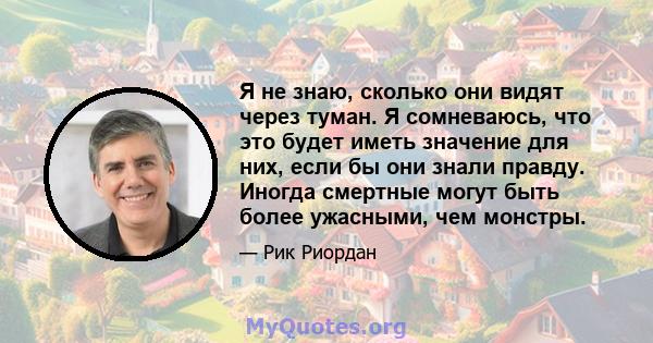 Я не знаю, сколько они видят через туман. Я сомневаюсь, что это будет иметь значение для них, если бы они знали правду. Иногда смертные могут быть более ужасными, чем монстры.