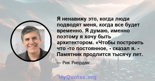 Я ненавижу это, когда люди подводят меня, когда все будет временно. Я думаю, именно поэтому я хочу быть архитектором. «Чтобы построить что -то постоянное, - сказал я. - Памятник продлится тысячу лет.