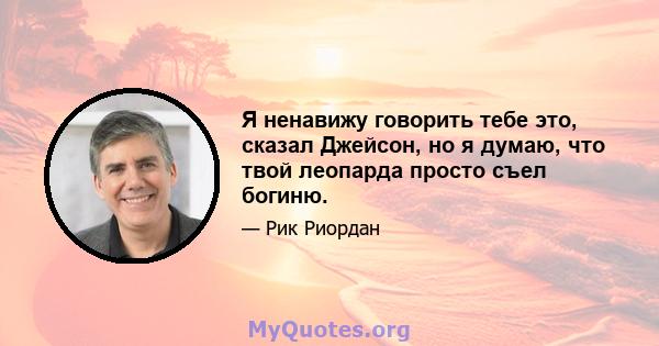 Я ненавижу говорить тебе это, сказал Джейсон, но я думаю, что твой леопарда просто съел богиню.