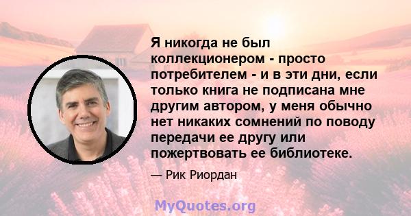 Я никогда не был коллекционером - просто потребителем - и в эти дни, если только книга не подписана мне другим автором, у меня обычно нет никаких сомнений по поводу передачи ее другу или пожертвовать ее библиотеке.