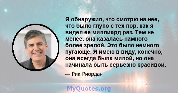 Я обнаружил, что смотрю на нее, что было глупо с тех пор, как я видел ее миллиард раз. Тем не менее, она казалась намного более зрелой. Это было немного пугающе. Я имею в виду, конечно, она всегда была милой, но она