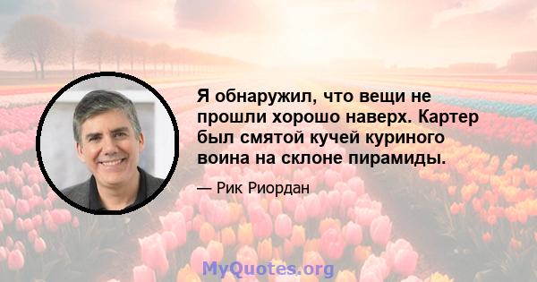 Я обнаружил, что вещи не прошли хорошо наверх. Картер был смятой кучей куриного воина на склоне пирамиды.