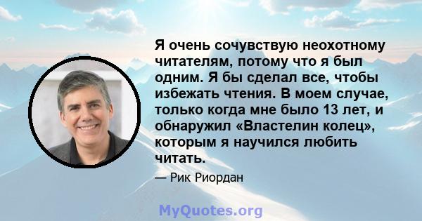 Я очень сочувствую неохотному читателям, потому что я был одним. Я бы сделал все, чтобы избежать чтения. В моем случае, только когда мне было 13 лет, и обнаружил «Властелин колец», которым я научился любить читать.