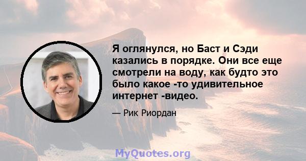 Я оглянулся, но Баст и Сэди казались в порядке. Они все еще смотрели на воду, как будто это было какое -то удивительное интернет -видео.