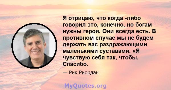 Я отрицаю, что когда -либо говорил это, конечно, но богам нужны герои. Они всегда есть. В противном случае мы не будем держать вас раздражающими маленькими суставами. «Я чувствую себя так, чтобы. Спасибо.