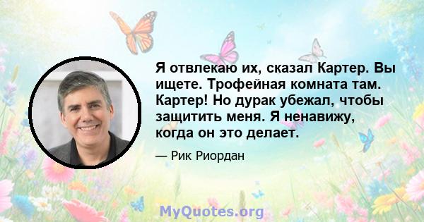 Я отвлекаю их, сказал Картер. Вы ищете. Трофейная комната там. Картер! Но дурак убежал, чтобы защитить меня. Я ненавижу, когда он это делает.