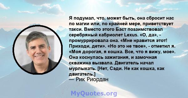 Я подумал, что, может быть, она сбросит нас по магии или, по крайней мере, приветствует такси. Вместо этого Баст позаимствовал серебряный кабриолет Lexus. «О, да», - промуррировала она. «Мне нравится этот! Приходи,