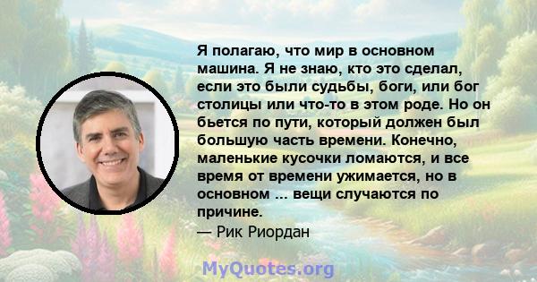 Я полагаю, что мир в основном машина. Я не знаю, кто это сделал, если это были судьбы, боги, или бог столицы или что-то в этом роде. Но он бьется по пути, который должен был большую часть времени. Конечно, маленькие