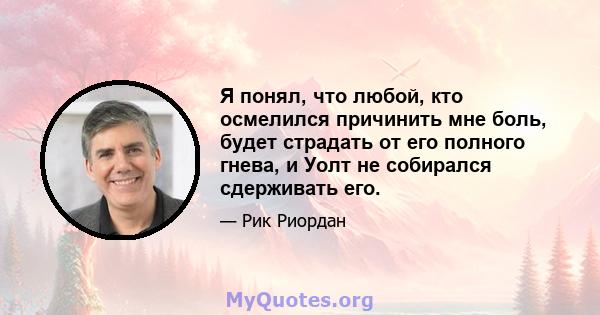 Я понял, что любой, кто осмелился причинить мне боль, будет страдать от его полного гнева, и Уолт не собирался сдерживать его.