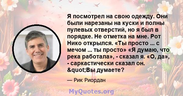 Я посмотрел на свою одежду. Они были нарезаны на куски и полны пулевых отверстий, но я был в порядке. Не отметка на мне. Рот Нико открылся. «Ты просто ... с мечом ... ты просто» «Я думаю, что река работала», - сказал я. 