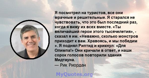 Я посмотрел на туристов, все они мрачные и решительные. Я старался не чувствовать, что это был последний раз, когда я вижу их всех вместе. «Ты величайший герои этого тысячелетия», - сказал я им. «Неважно, сколько