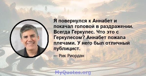 Я повернулся к Аннабет и покачал головой в раздражении. Всегда Геркулес. Что это с Геркулесом? Аннабет пожала плечами. У него был отличный публицист.