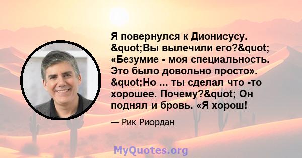 Я повернулся к Дионисусу. "Вы вылечили его?" «Безумие - моя специальность. Это было довольно просто». "Но ... ты сделал что -то хорошее. Почему?" Он поднял и бровь. «Я хорош!