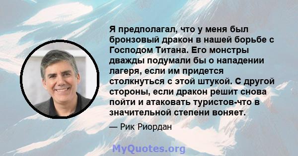 Я предполагал, что у меня был бронзовый дракон в нашей борьбе с Господом Титана. Его монстры дважды подумали бы о нападении лагеря, если им придется столкнуться с этой штукой. С другой стороны, если дракон решит снова