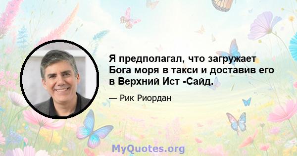 Я предполагал, что загружает Бога моря в такси и доставив его в Верхний Ист -Сайд.