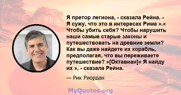 Я претор легиона, - сказала Рейна. - Я сужу, что это в интересах Рима ».« Чтобы убить себя? Чтобы нарушить наши самые старые законы и путешествовать на древние земли? Как вы даже найдете их корабль, предполагая, что вы