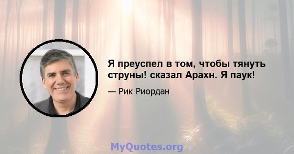 Я преуспел в том, чтобы тянуть струны! сказал Арахн. Я паук!