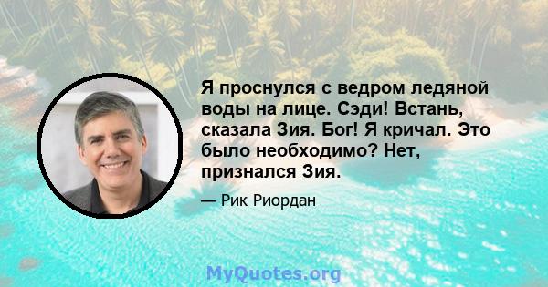 Я проснулся с ведром ледяной воды на лице. Сэди! Встань, сказала Зия. Бог! Я кричал. Это было необходимо? Нет, признался Зия.