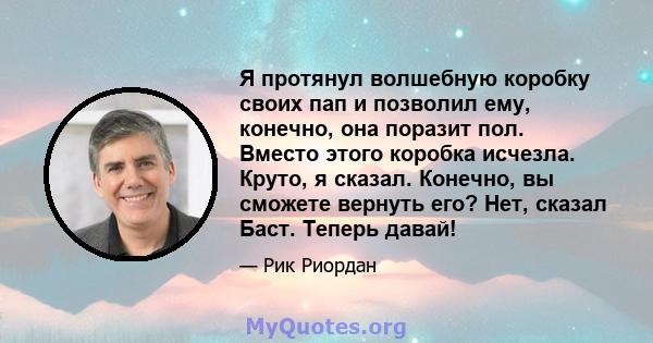 Я протянул волшебную коробку своих пап и позволил ему, конечно, она поразит пол. Вместо этого коробка исчезла. Круто, я сказал. Конечно, вы сможете вернуть его? Нет, сказал Баст. Теперь давай!