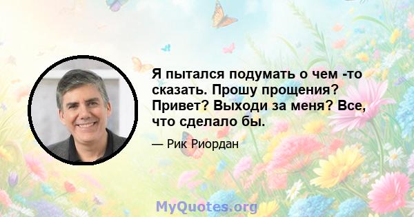 Я пытался подумать о чем -то сказать. Прошу прощения? Привет? Выходи за меня? Все, что сделало бы.