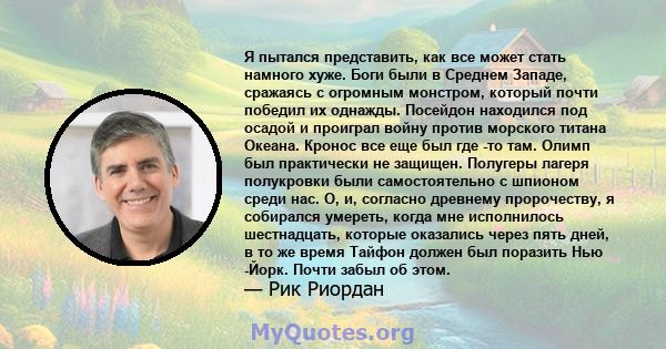 Я пытался представить, как все может стать намного хуже. Боги были в Среднем Западе, сражаясь с огромным монстром, который почти победил их однажды. Посейдон находился под осадой и проиграл войну против морского титана