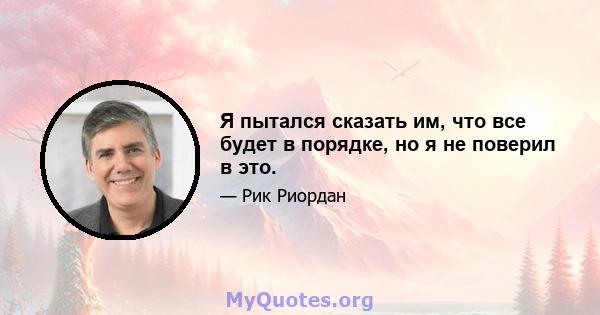 Я пытался сказать им, что все будет в порядке, но я не поверил в это.